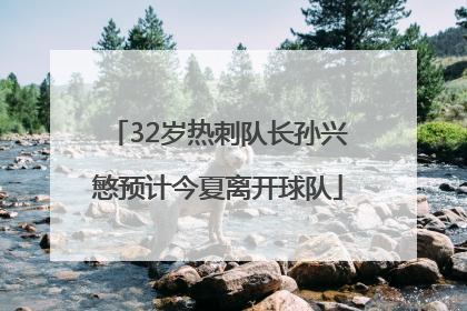 32岁热刺队长孙兴慜预计今夏离开球队