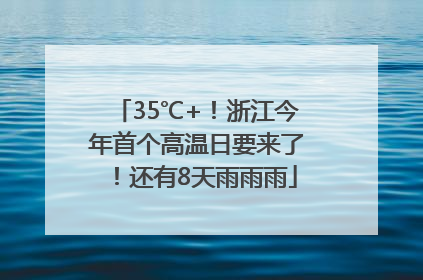 35℃+！浙江今年首个高温日要来了！还有8天雨雨雨