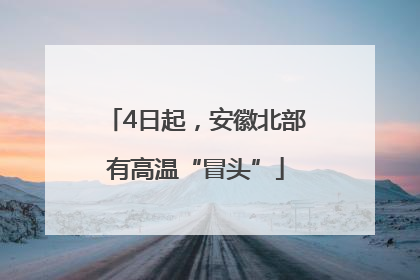 4日起，安徽北部有高温“冒头”