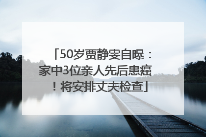 50岁贾静雯自曝：家中3位亲人先后患癌！将安排丈夫检查