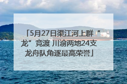 5月27日渠江河上群“龙”竞渡 川渝两地24支龙舟队角逐最高荣誉