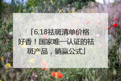 6.18祛斑清单价格好香！国家唯一认证的祛斑产品，躺赢公式