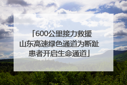 600公里接力救援 山东高速绿色通道为断趾患者开启生命通道