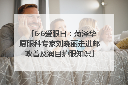 6·6爱眼日：菏泽华厦眼科专家刘晓丽走进邮政普及润目护眼知识