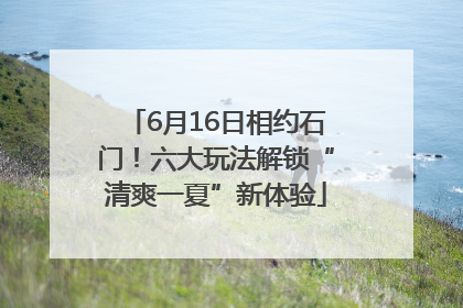6月16日相约石门！六大玩法解锁“清爽一夏”新体验