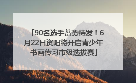 90名选手蓄势待发！6月22日资阳将开启青少年书画传习市级选拔赛