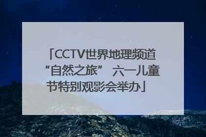 CCTV世界地理频道“自然之旅” 六一儿童节特别观影会举办