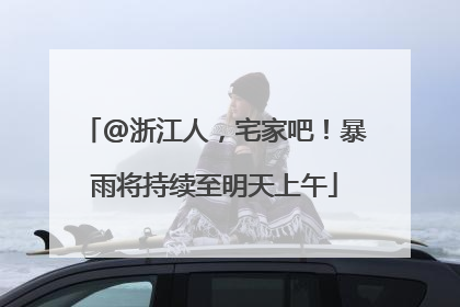 @浙江人，宅家吧！暴雨将持续至明天上午