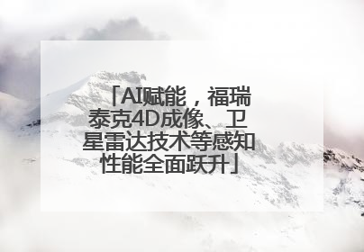 AI赋能，福瑞泰克4D成像、卫星雷达技术等感知性能全面跃升