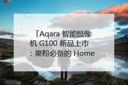 Aqara 智能摄像机 G100 新品上市：果粉必备的 HomeKit 看家拍档