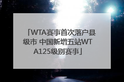 WTA赛事首次落户县级市 中国新增五站WTA125级别赛事